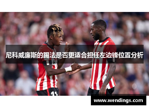 尼科威廉斯的踢法是否更适合担任左边锋位置分析 尼科威廉斯的踢法是否更适合担任左边锋位置分析