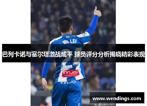 巴列卡诺与塞尔塔激战成平 球员评分分析揭晓精彩表现 巴列卡诺与塞尔塔激战成平 球员评分分析揭晓精彩表现