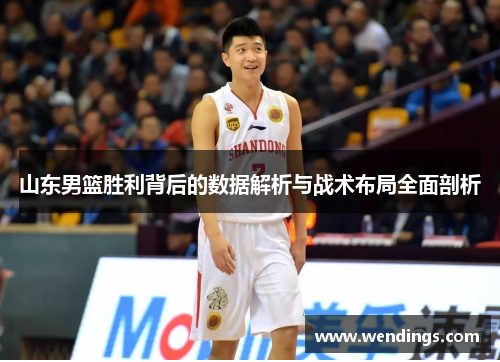 山东男篮胜利背后的数据解析与战术布局全面剖析 山东男篮胜利背后的数据解析与战术布局全面剖析
