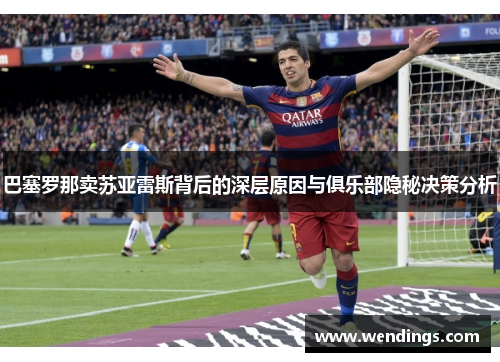 巴塞罗那卖苏亚雷斯背后的深层原因与俱乐部隐秘决策分析 巴塞罗那卖苏亚雷斯背后的深层原因与俱乐部隐秘决策分析