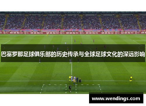 巴塞罗那足球俱乐部的历史传承与全球足球文化的深远影响 巴塞罗那足球俱乐部的历史传承与全球足球文化的深远影响