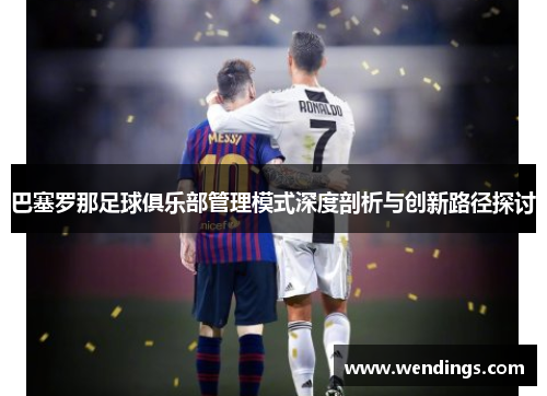 巴塞罗那足球俱乐部管理模式深度剖析与创新路径探讨