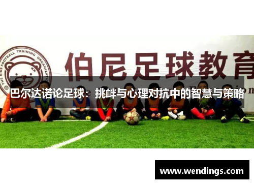 巴尔达诺论足球:挑衅与心理对抗中的智慧与策略 巴尔达诺论足球:挑衅与心理对抗中的智慧与策略