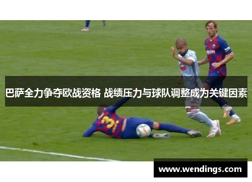 巴萨全力争夺欧战资格 战绩压力与球队调整成为关键因素