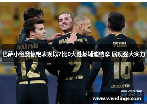 巴萨小组赛惊艳表现以7比0大胜基辅迪纳摩 展现强大实力