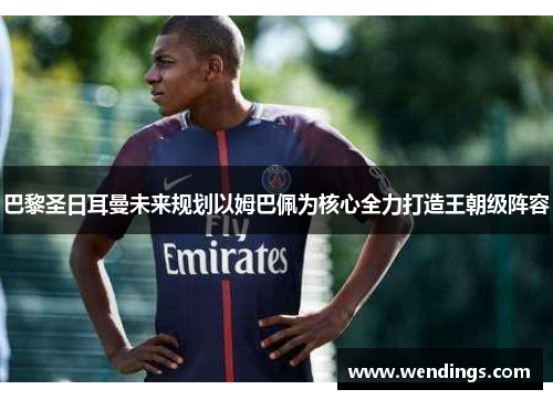 巴黎圣日耳曼未来规划以姆巴佩为核心全力打造王朝级阵容