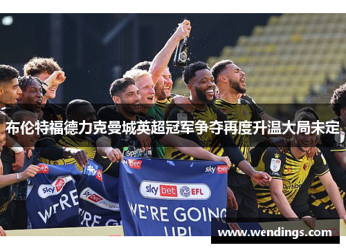 布伦特福德力克曼城英超冠军争夺再度升温大局未定