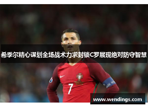 希季尔精心谋划全场战术力求封锁C罗展现绝对防守智慧
