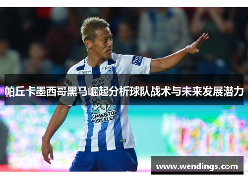 帕丘卡墨西哥黑马崛起分析球队战术与未来发展潜力