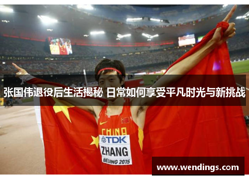 张国伟退役后生活揭秘 日常如何享受平凡时光与新挑战