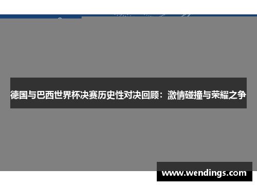 德国与巴西世界杯决赛历史性对决回顾：激情碰撞与荣耀之争