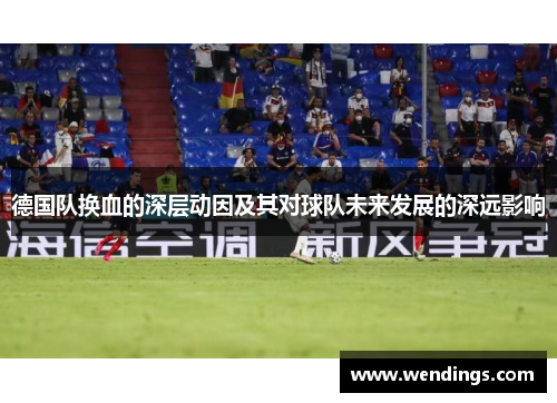 德国队换血的深层动因及其对球队未来发展的深远影响
