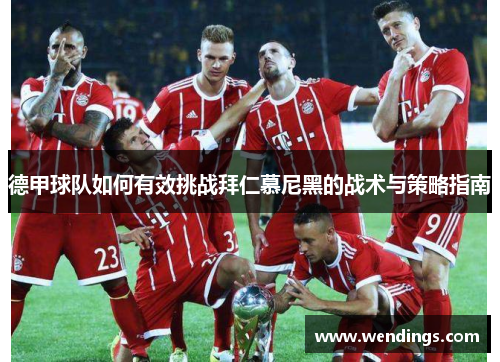 德甲球队如何有效挑战拜仁慕尼黑的战术与策略指南