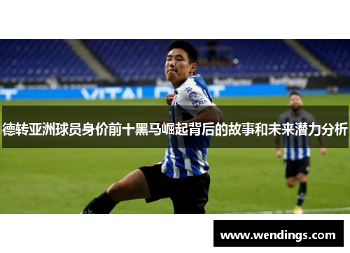 德转亚洲球员身价前十黑马崛起背后的故事和未来潜力分析