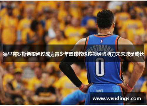 德里克罗斯希望通过成为青少年篮球教练传授经验助力未来球员成长