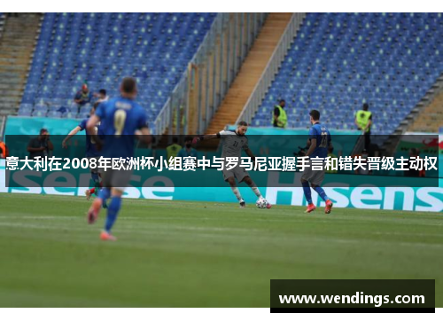 意大利在2008年欧洲杯小组赛中与罗马尼亚握手言和错失晋级主动权 意大利在2008年欧洲杯小组赛中与罗马尼亚握手言和错失晋级主动权