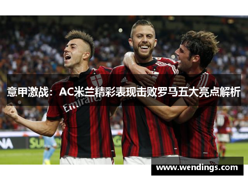 意甲激战：AC米兰精彩表现击败罗马五大亮点解析