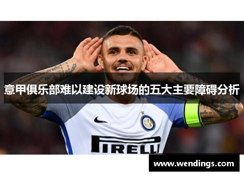 意甲俱乐部难以建设新球场的五大主要障碍分析