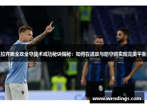 拉齐奥全攻全守战术成功秘诀揭秘:如何在进攻与防守间实现完美平衡 拉齐奥全攻全守战术成功秘诀揭秘:如何在进攻与防守间实现完美平衡