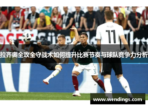 拉齐奥全攻全守战术如何提升比赛节奏与球队竞争力分析 拉齐奥全攻全守战术如何提升比赛节奏与球队竞争力分析