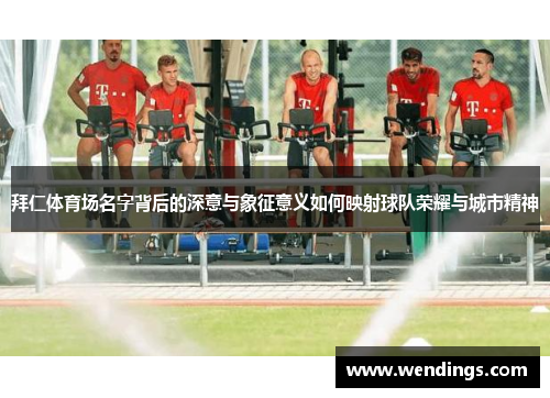 拜仁体育场名字背后的深意与象征意义如何映射球队荣耀与城市精神