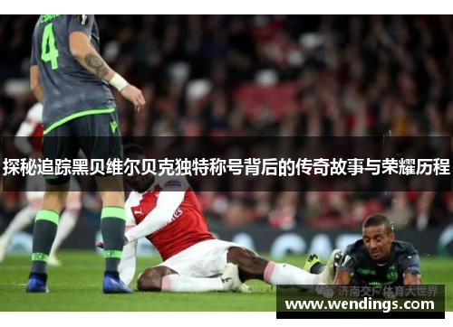 探秘追踪黑贝维尔贝克独特称号背后的传奇故事与荣耀历程