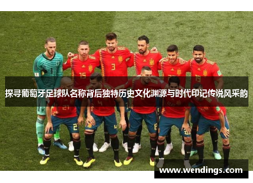 探寻葡萄牙足球队名称背后独特历史文化渊源与时代印记传说风采韵