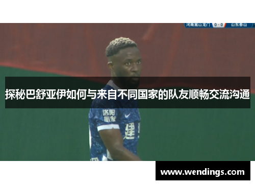 探秘巴舒亚伊如何与来自不同国家的队友顺畅交流沟通